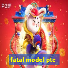 fatal model ptc